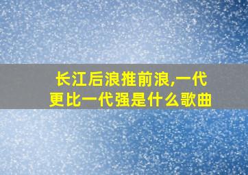 长江后浪推前浪,一代更比一代强是什么歌曲