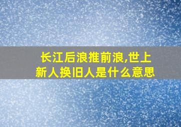 长江后浪推前浪,世上新人换旧人是什么意思