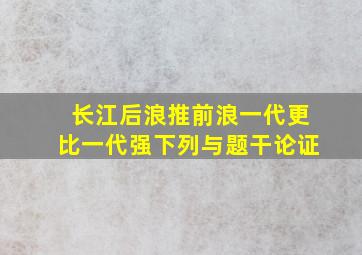 长江后浪推前浪一代更比一代强下列与题干论证