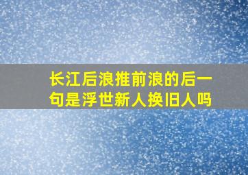 长江后浪推前浪的后一句是浮世新人换旧人吗