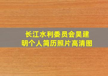 长江水利委员会吴建明个人简历照片高清图