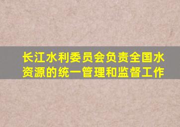 长江水利委员会负责全国水资源的统一管理和监督工作