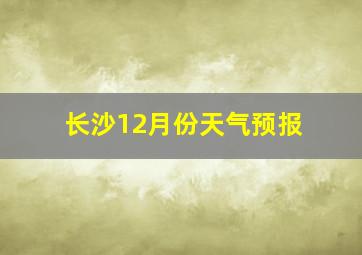 长沙12月份天气预报