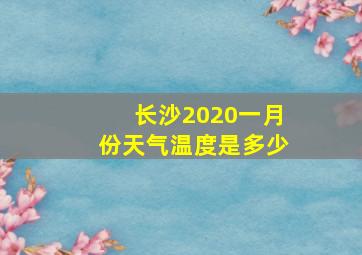 长沙2020一月份天气温度是多少