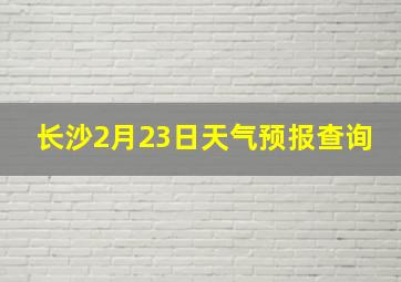 长沙2月23日天气预报查询