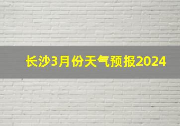 长沙3月份天气预报2024