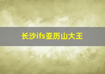 长沙ifs亚历山大王