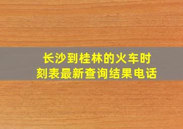 长沙到桂林的火车时刻表最新查询结果电话