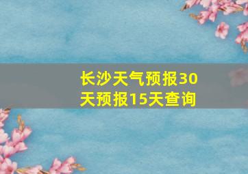 长沙天气预报30天预报15天查询