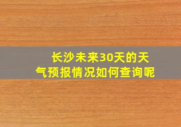 长沙未来30天的天气预报情况如何查询呢