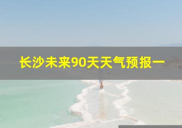 长沙未来90天天气预报一