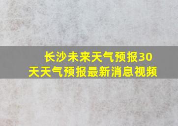 长沙未来天气预报30天天气预报最新消息视频