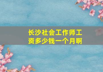 长沙社会工作师工资多少钱一个月啊