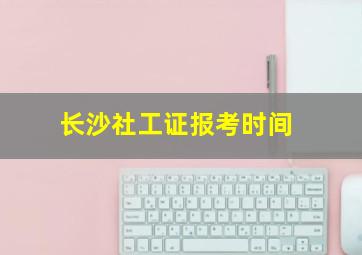 长沙社工证报考时间