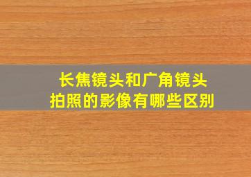 长焦镜头和广角镜头拍照的影像有哪些区别