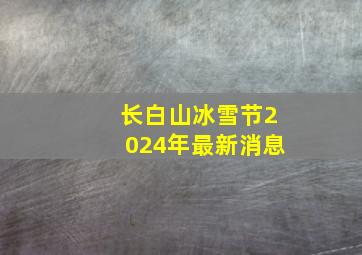 长白山冰雪节2024年最新消息