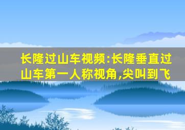 长隆过山车视频:长隆垂直过山车第一人称视角,尖叫到飞