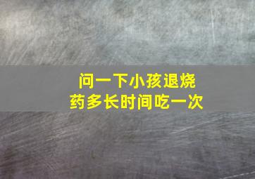 问一下小孩退烧药多长时间吃一次