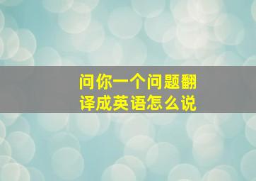 问你一个问题翻译成英语怎么说