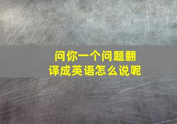 问你一个问题翻译成英语怎么说呢