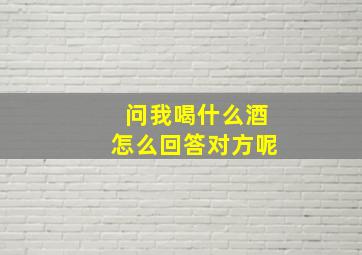 问我喝什么酒怎么回答对方呢