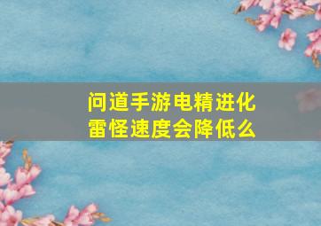 问道手游电精进化雷怪速度会降低么