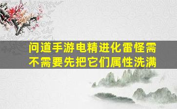 问道手游电精进化雷怪需不需要先把它们属性洗满