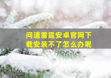 问道雷霆安卓官网下载安装不了怎么办呢