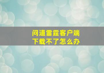 问道雷霆客户端下载不了怎么办