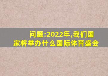 问题:2022年,我们国家将举办什么国际体育盛会