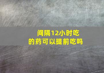 间隔12小时吃的药可以提前吃吗