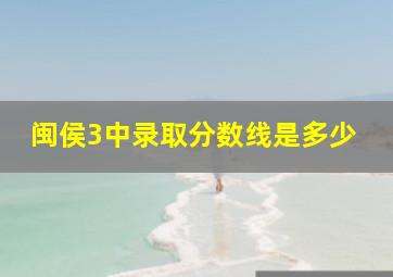 闽侯3中录取分数线是多少