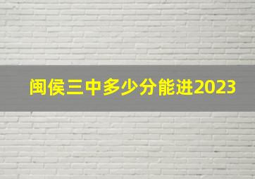 闽侯三中多少分能进2023