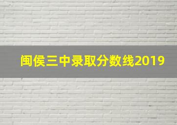 闽侯三中录取分数线2019