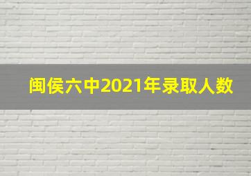 闽侯六中2021年录取人数