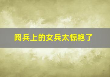 阅兵上的女兵太惊艳了