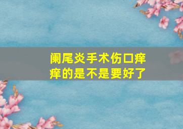 阑尾炎手术伤口痒痒的是不是要好了