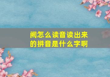 阙怎么读音读出来的拼音是什么字啊