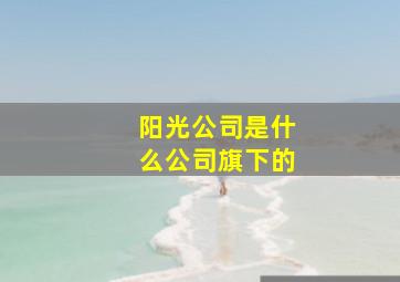 阳光公司是什么公司旗下的