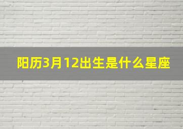 阳历3月12出生是什么星座