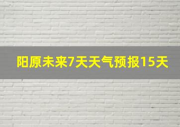 阳原未来7天天气预报15天