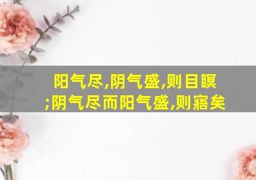 阳气尽,阴气盛,则目瞑;阴气尽而阳气盛,则寤矣