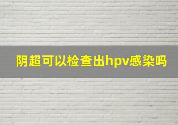 阴超可以检查出hpv感染吗