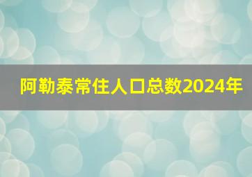 阿勒泰常住人口总数2024年