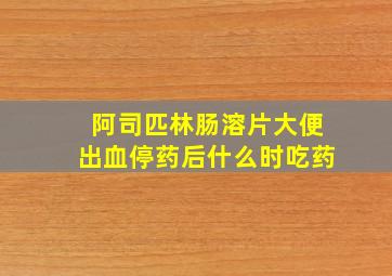 阿司匹林肠溶片大便出血停药后什么时吃药