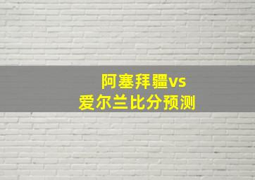 阿塞拜疆vs爱尔兰比分预测