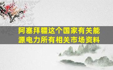 阿塞拜疆这个国家有关能源电力所有相关市场资料