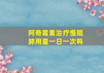 阿奇霉素治疗慢阻肺用量一日一次吗