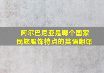 阿尔巴尼亚是哪个国家民族服饰特点的英语翻译