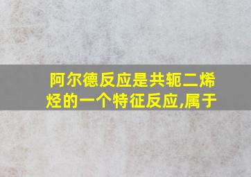 阿尔德反应是共轭二烯烃的一个特征反应,属于